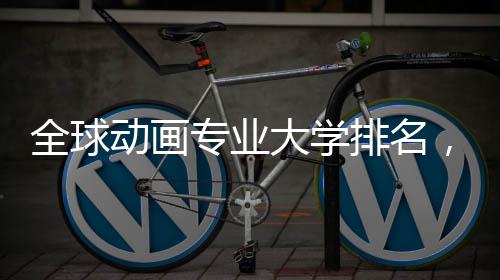 全球动画专业大学排名,哪些院校值得选择?