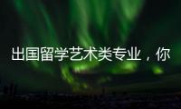 出国留学艺术类专业，你需要了解这些！