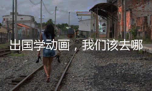 出国学动画,我们该去哪个国家呢?