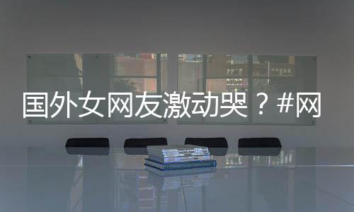 国外女网友激动哭?#网友看花木兰的反应#