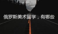 俄罗斯美术留学，有哪些院校可以选择？