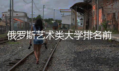 俄罗斯艺术类大学排名前五的院校