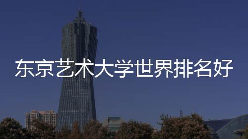 东京艺术大学世界排名好不好?