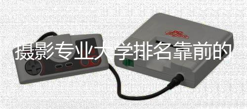 摄影专业大学排名靠前的院校有哪些？