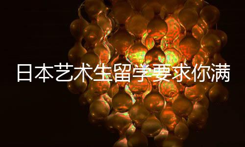 日本艺术生留学要求你满足了吗?