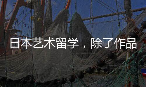 日本艺术留学,除了作品集还要准备哪些?