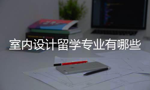 室内设计留学专业有哪些申请条件?