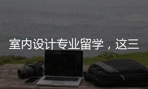 室内设计专业留学,这三大院校值得申请!