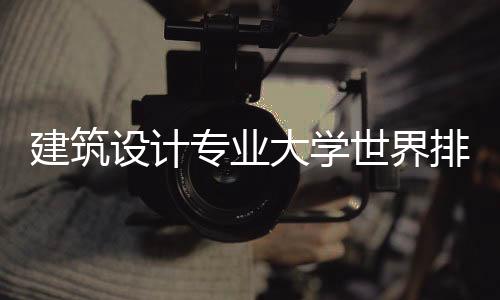 建筑设计专业大学世界排名之TOP5!