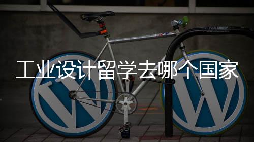 工业设计留学去哪个国家比较好呢？