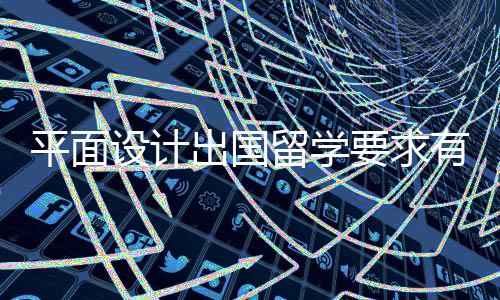 平面设计出国留学要求有哪些?