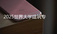 2025世界大学建筑专业排名榜单！